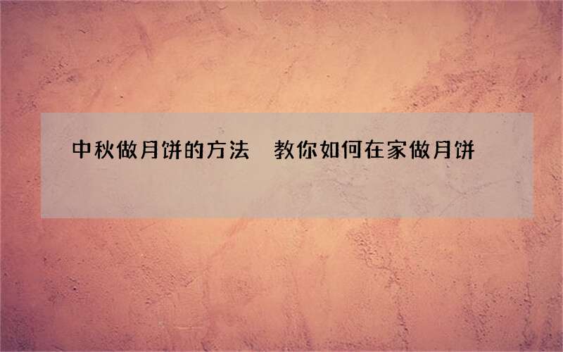 中秋做月饼的方法 教你如何在家做月饼